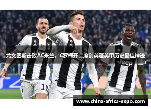 尤文图斯击败AC米兰，C罗梅开二度创英超英甲历史最佳神迹
