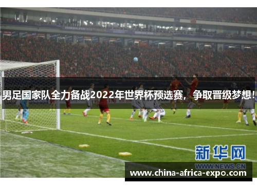 男足国家队全力备战2022年世界杯预选赛，争取晋级梦想！