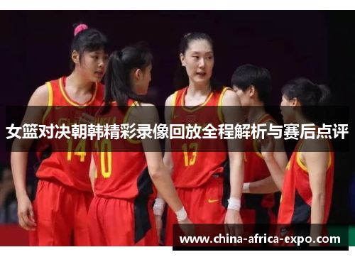 女篮对决朝韩精彩录像回放全程解析与赛后点评