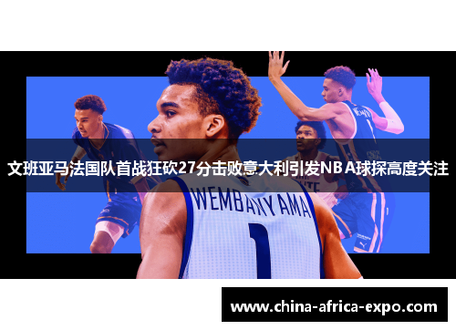 文班亚马法国队首战狂砍27分击败意大利引发NBA球探高度关注