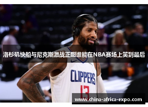 洛杉矶快船与尼克斯激战正酣谁能在NBA赛场上笑到最后