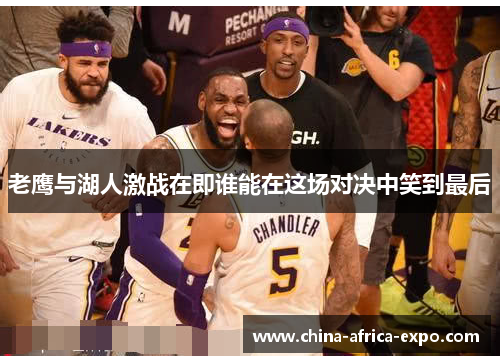 老鹰与湖人激战在即谁能在这场对决中笑到最后