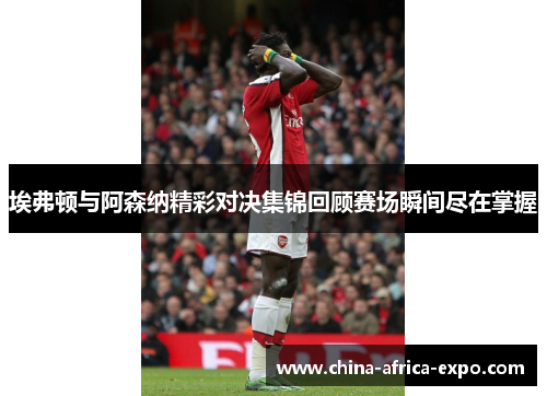 埃弗顿与阿森纳精彩对决集锦回顾赛场瞬间尽在掌握