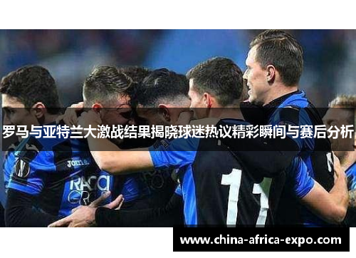 罗马与亚特兰大激战结果揭晓球迷热议精彩瞬间与赛后分析