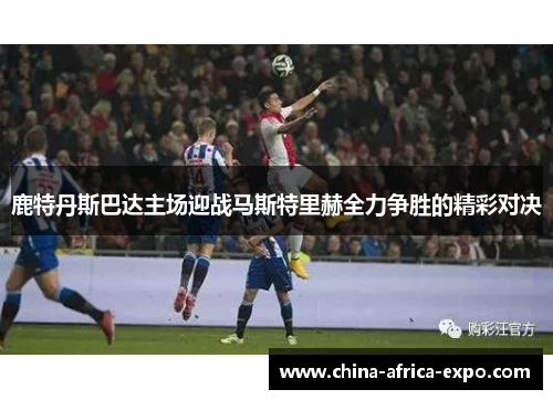 鹿特丹斯巴达主场迎战马斯特里赫全力争胜的精彩对决