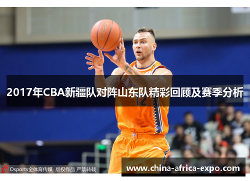 2017年CBA新疆队对阵山东队精彩回顾及赛季分析